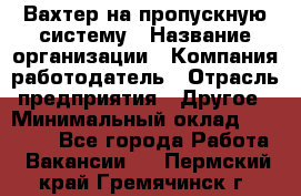Вахтер на пропускную систему › Название организации ­ Компания-работодатель › Отрасль предприятия ­ Другое › Минимальный оклад ­ 15 000 - Все города Работа » Вакансии   . Пермский край,Гремячинск г.